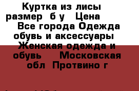Куртка из лисы 46 размер  б/у › Цена ­ 4 500 - Все города Одежда, обувь и аксессуары » Женская одежда и обувь   . Московская обл.,Протвино г.